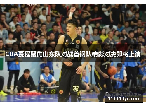 CBA赛程聚焦山东队对战首钢队精彩对决即将上演